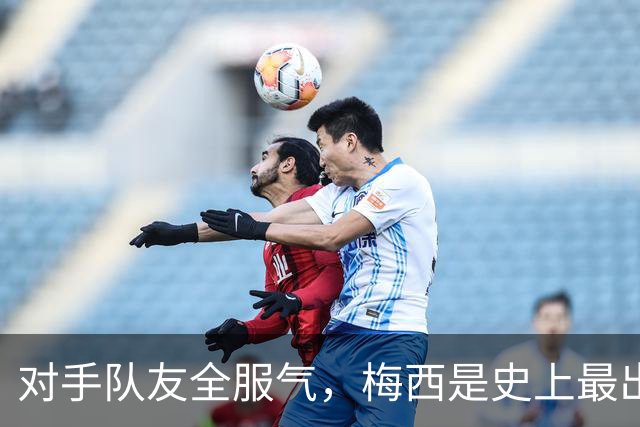 对手队友全服气，梅西是史上最出色！